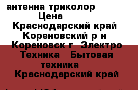 антенна триколор full hd › Цена ­ 8 000 - Краснодарский край, Кореновский р-н, Кореновск г. Электро-Техника » Бытовая техника   . Краснодарский край